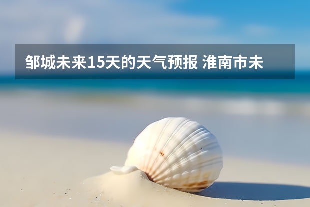 邹城未来15天的天气预报 淮南市未来十五天天气