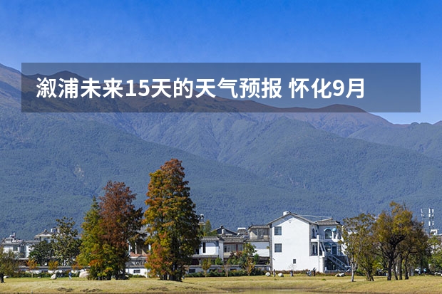 溆浦未来15天的天气预报 怀化9月14号到10月14号的天气
