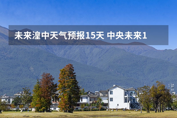 未来湟中天气预报15天 中央未来15天天气预报准确率高吗