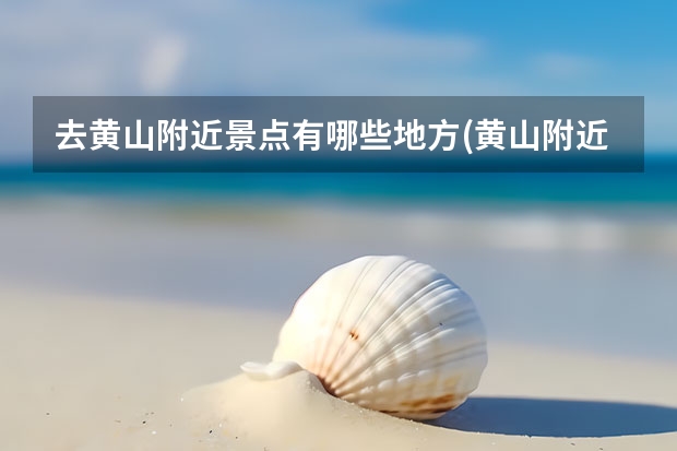 去黄山附近景点有哪些地方(黄山附近还有哪些景点) 黄山几个景点分布图(黄山市有哪些旅游景点分布图)