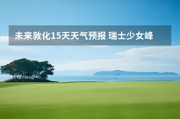 未来敦化15天天气预报 瑞士少女峰15天天气预报