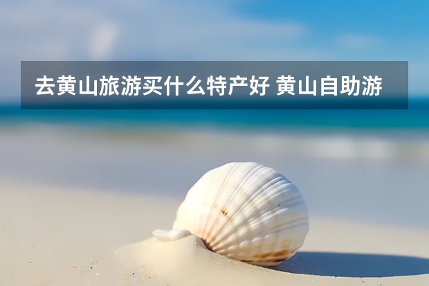 去黄山旅游买什么特产好 黄山自助游旅游大概要花费多少钱