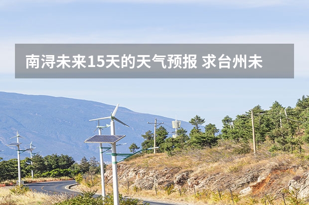 南浔未来15天的天气预报 求台州未来14天天气预报~