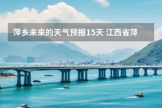 萍乡未来的天气预报15天 江西省萍乡市湘东区的天气预报以及风力有几级