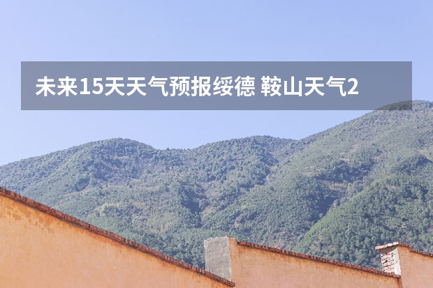 未来15天天气预报绥德 鞍山天气2345鞍山天气预报15天查询最新消息及行程