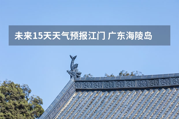 未来15天天气预报江门 广东海陵岛天气预报15天