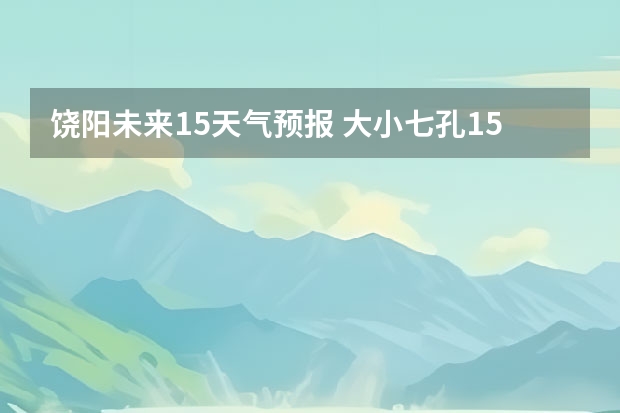 饶阳未来15天气预报 大小七孔15天气预报