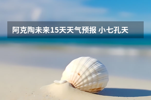 阿克陶未来15天天气预报 小七孔天气15天查询一周