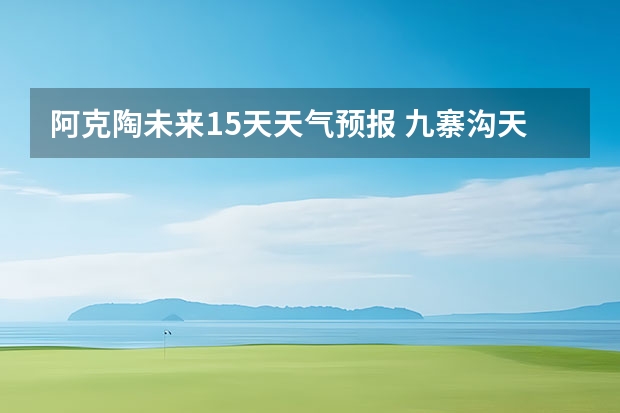 阿克陶未来15天天气预报 九寨沟天气预报15天准确率