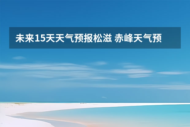 未来15天天气预报松滋 赤峰天气预警赤峰天气预报15天查询最新消息