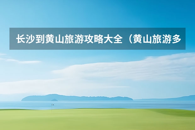 长沙到黄山旅游攻略大全（黄山旅游多少钱、交通、住宿、登山路线） 宏村景区门票能用几天,从黄山到宏村西递