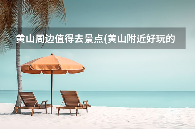 黄山周边值得去景点(黄山附近好玩的景点) 黄山风景区附近的景点(黄山附近有什么风景区)