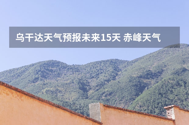 乌干达天气预报未来15天 赤峰天气预警赤峰天气预报15天查询最新消息