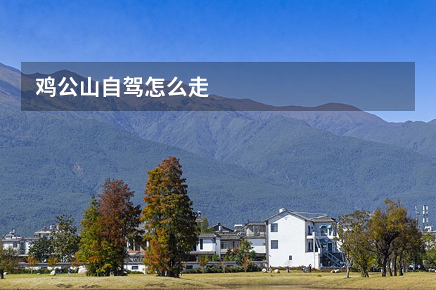 鸡公山自驾怎么走 
