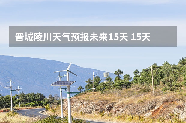 晋城陵川天气预报未来15天 15天天气预报准确率多高