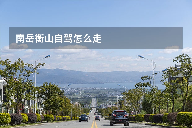 南岳衡山自驾怎么走
