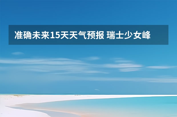 准确未来15天天气预报 瑞士少女峰15天天气预报