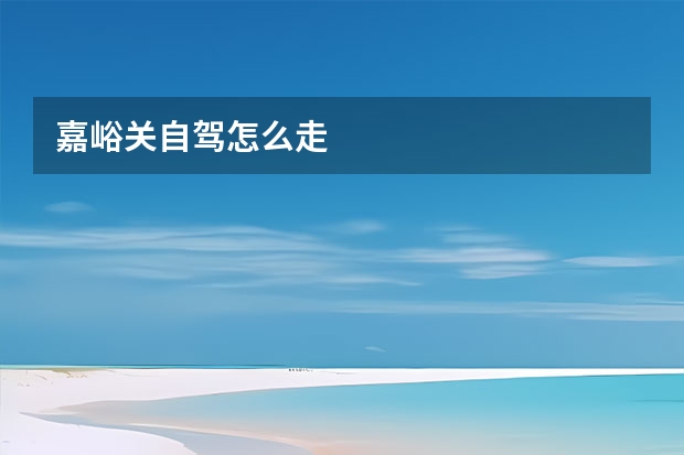 嘉峪关自驾怎么走 
