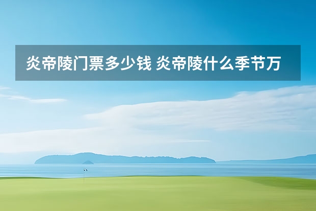 炎帝陵门票多少钱 炎帝陵什么季节万合适