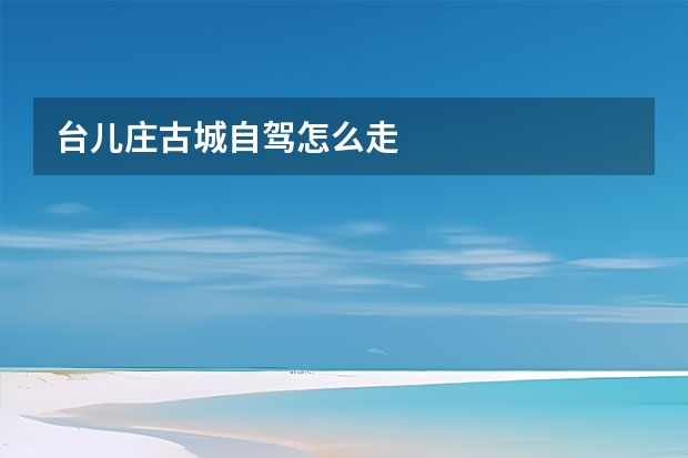 台儿庄古城自驾怎么走 