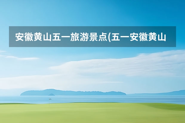 安徽黄山五一旅游景点(五一安徽黄山旅游景点攻略) 黄山油菜花什么时候开,黄山油菜花最佳观赏地点推荐