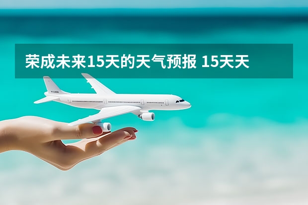 荣成未来15天的天气预报 15天天气预报准确率多高