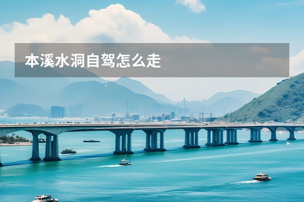 本溪水洞自驾怎么走 
