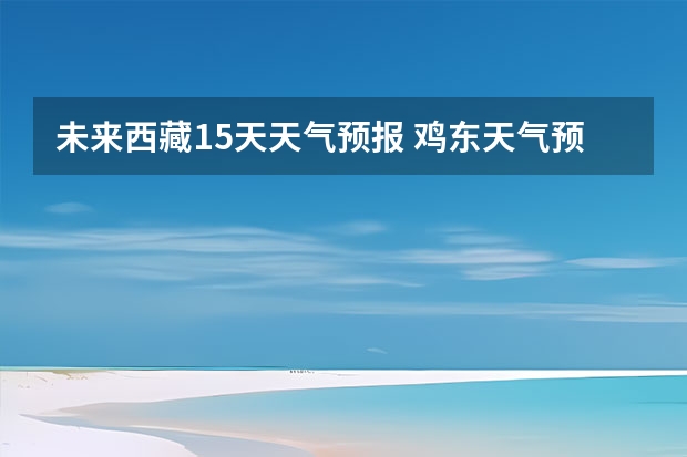 未来西藏15天天气预报 鸡东天气预报鸡东天气预报未来15天