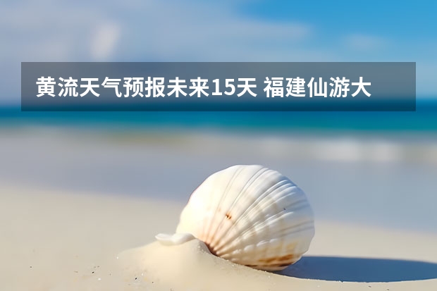 黄流天气预报未来15天 福建仙游大济未来cst天气预报未来7个月天气预报