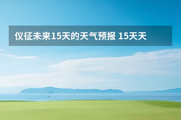 仪征未来15天的天气预报 15天天气预报准确率多高