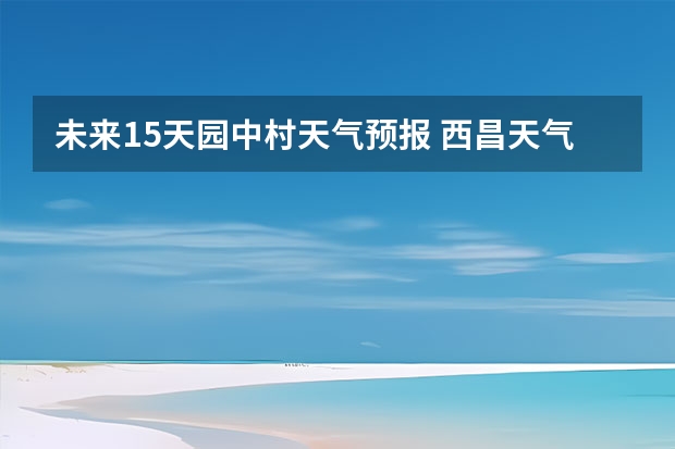 未来15天园中村天气预报 西昌天气西昌天气预报15天查询百度泸沽湖