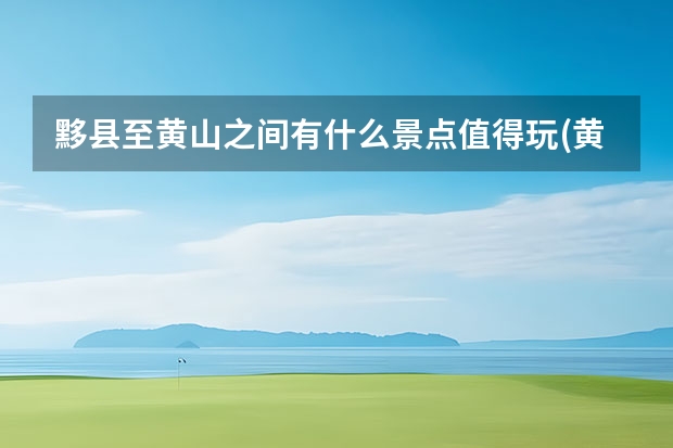 黟县至黄山之间有什么景点值得玩(黄山黟县有什么好玩的地方) 黄山市区有什么好玩的