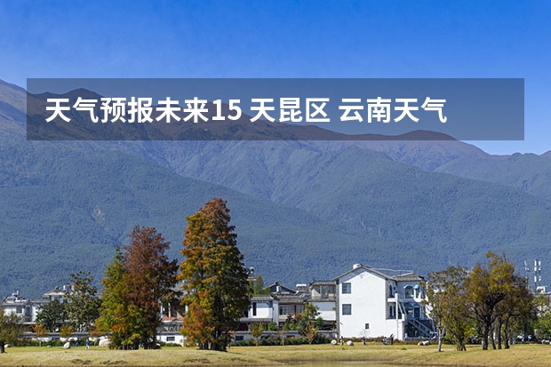 天气预报未来15 天昆区 云南天气预报15天