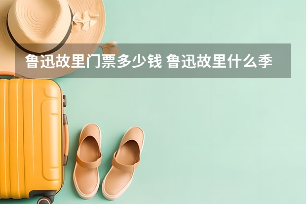 鲁迅故里门票多少钱 鲁迅故里什么季节万合适