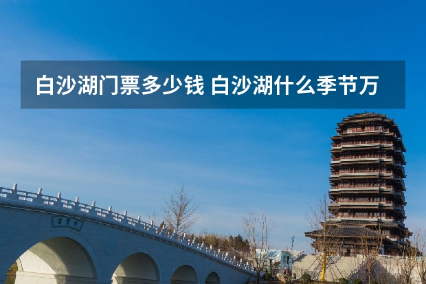 白沙湖门票多少钱 白沙湖什么季节万合适