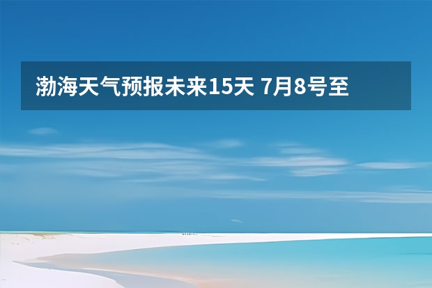 渤海天气预报未来15天 7月8号至7月11号渤海黄海区域天气预报