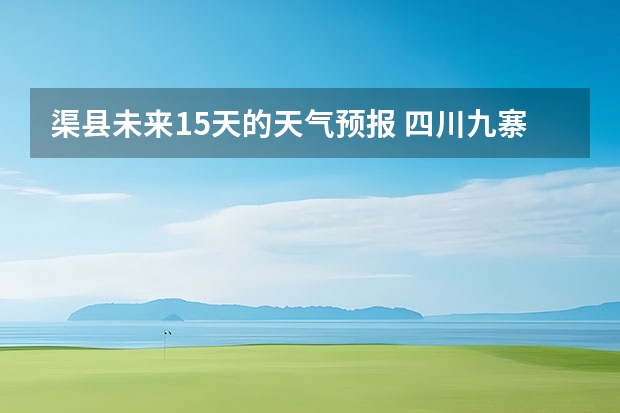 渠县未来15天的天气预报 四川九寨沟天气预报15天查询结果
