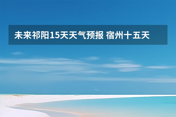 未来祁阳15天天气预报 宿州十五天天气预报