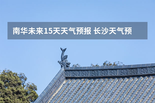 南华未来15天天气预报 长沙天气预报15天