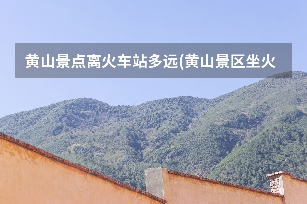 黄山景点离火车站多远(黄山景区坐火车到哪个站) 黄山戴震公园导游词,黄山精华