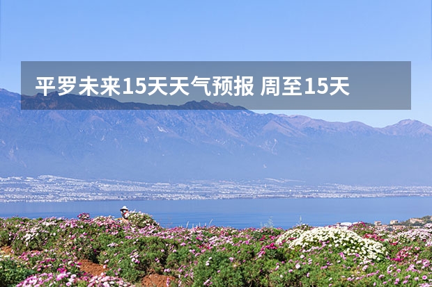 平罗未来15天天气预报 周至15天天气预报