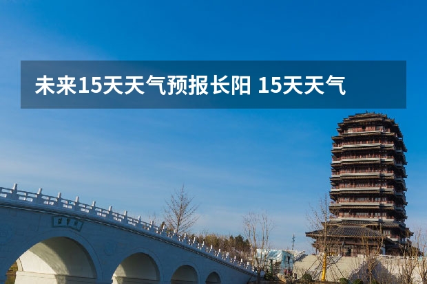 未来15天天气预报长阳 15天天气预报准确率多高