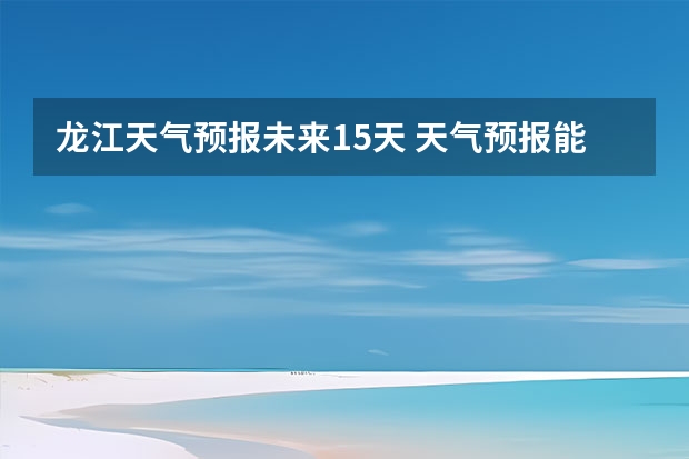 龙江天气预报未来15天 天气预报能预测几天