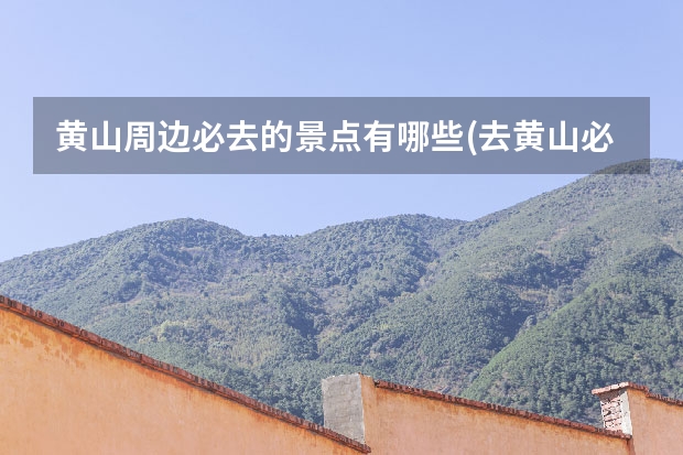 黄山周边必去的景点有哪些(去黄山必去的景点有哪些) 黄山市秋季景点(黄山赏秋景点)