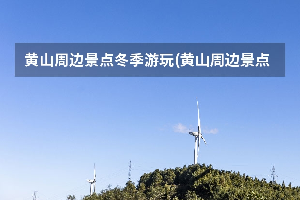 黄山周边景点冬季游玩(黄山周边景点冬季游玩路线) 黄山的景点有哪些(二年级黄山的景点有哪些)