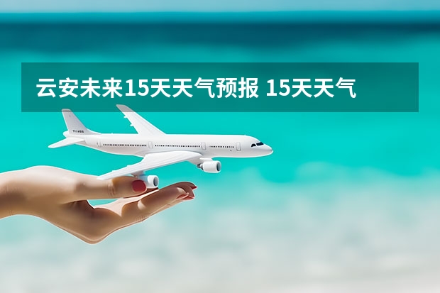 云安未来15天天气预报 15天天气预报准确率多高