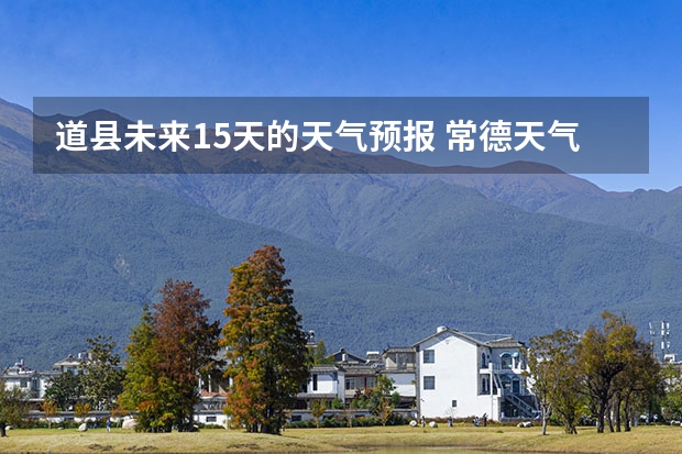 道县未来15天的天气预报 常德天气预报常德天气预报15天查询