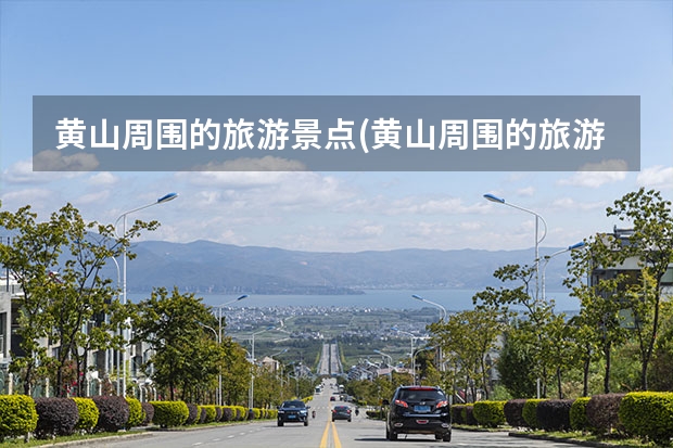 黄山周围的旅游景点(黄山周围的旅游景点推荐) 黄山北海有哪些景点(黄山北海景区有哪些景点)