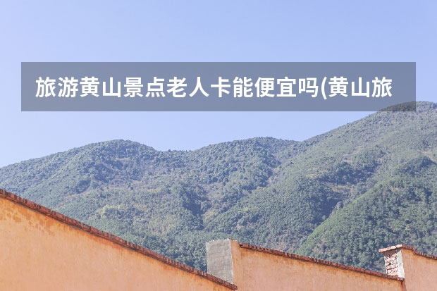 旅游黄山景点老人卡能便宜吗(黄山旅游老人有优惠吗) 8月初郑州自驾游黄山，千岛湖，有何攻略