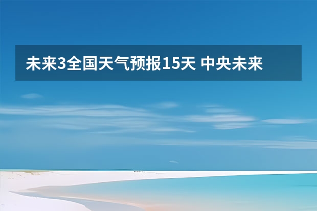 未来3全国天气预报15天 中央未来15天天气预报准确率高吗